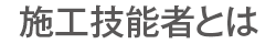 施工技能者とは